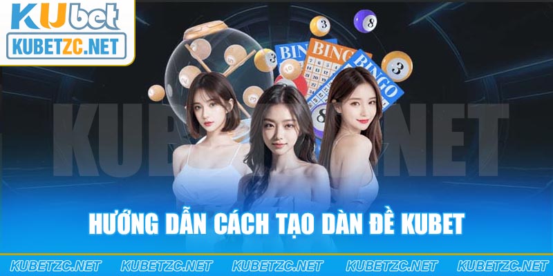 Hướng dẫn cách tạo dàn đề Kubet