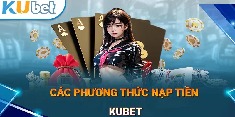 Tổng hợp chi tiết các cách nạp tiền trên hệ thống Kubet