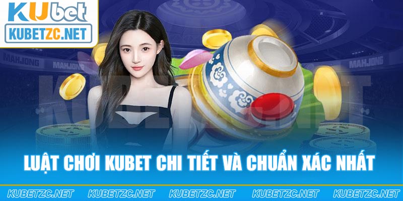 Luật chơi Kubet chi tiết và chuẩn xác nhất